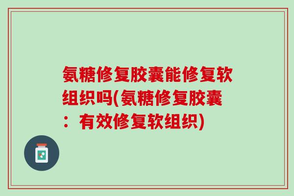 氨糖修复胶囊能修复软组织吗(氨糖修复胶囊：有效修复软组织)