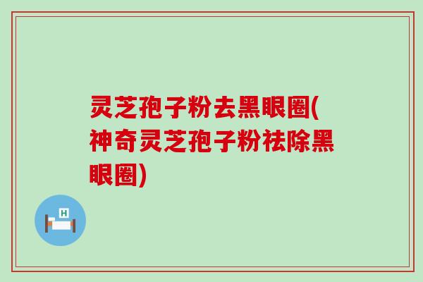 灵芝孢子粉去黑眼圈(神奇灵芝孢子粉祛除黑眼圈)