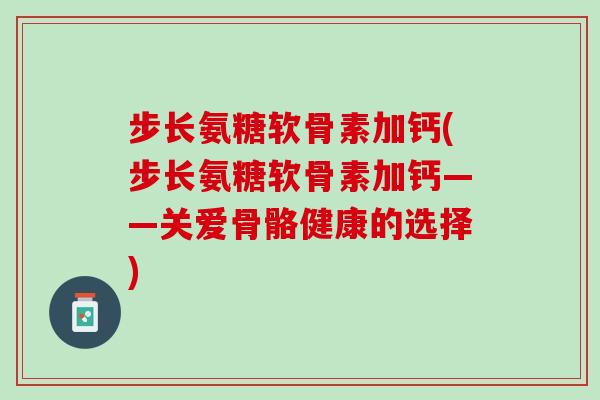 步长氨糖软骨素加钙(步长氨糖软骨素加钙——关爱骨骼健康的选择)