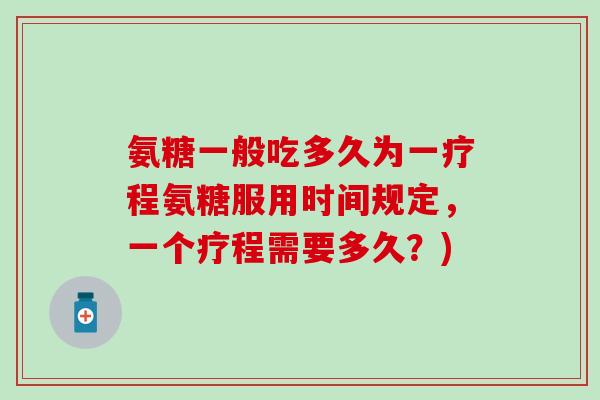 氨糖一般吃多久为一疗程氨糖服用时间规定，一个疗程需要多久？)
