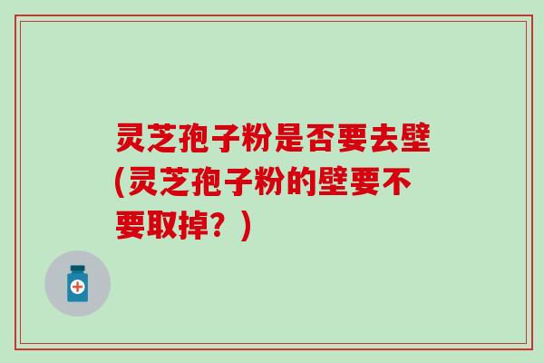 灵芝孢子粉是否要去壁(灵芝孢子粉的壁要不要取掉？)