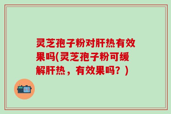灵芝孢子粉对肝热有效果吗(灵芝孢子粉可缓解肝热，有效果吗？)