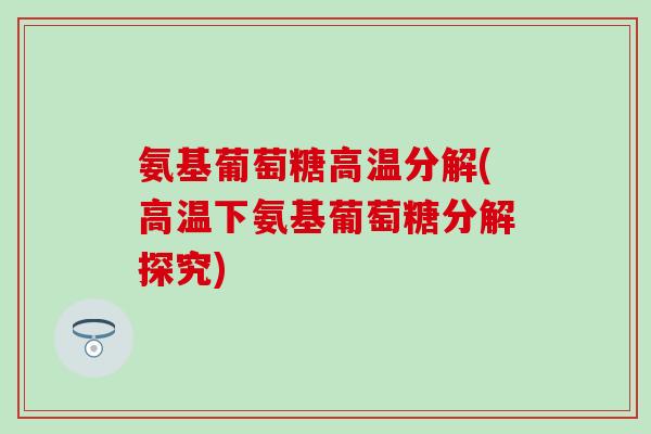 氨基葡萄糖高温分解(高温下氨基葡萄糖分解探究)