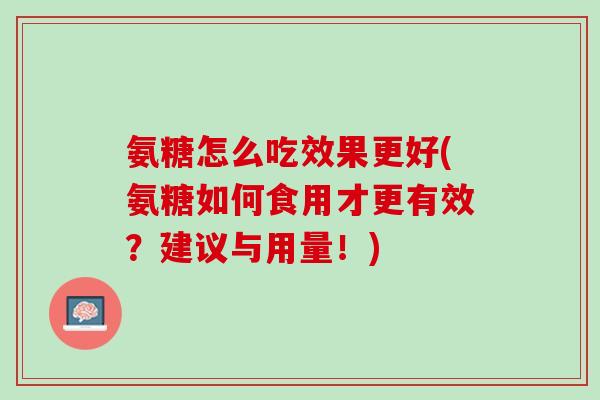 氨糖怎么吃效果更好(氨糖如何食用才更有效？建议与用量！)