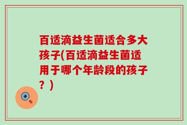 百适滴益生菌适合多大孩子(百适滴益生菌适用于哪个年龄段的孩子？)