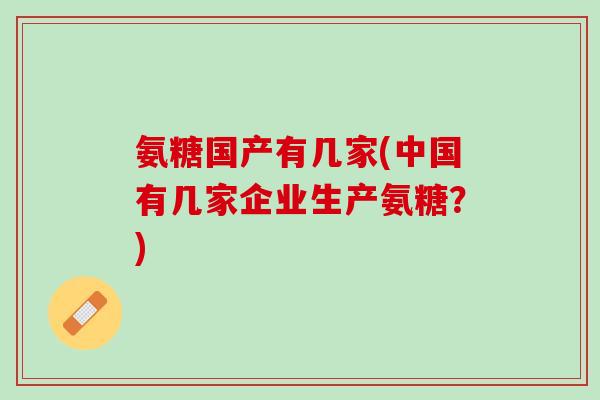 氨糖国产有几家(中国有几家企业生产氨糖？)