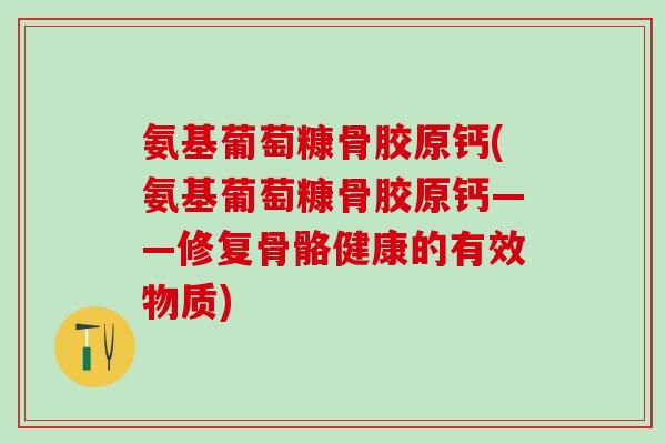 氨基葡萄糠骨胶原钙(氨基葡萄糠骨胶原钙——修复骨骼健康的有效物质)