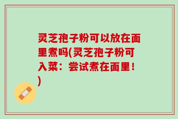 灵芝孢子粉可以放在面里煮吗(灵芝孢子粉可入菜：尝试煮在面里！)