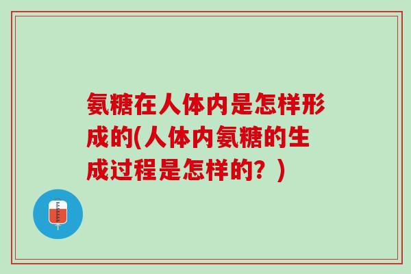 氨糖在人体内是怎样形成的(人体内氨糖的生成过程是怎样的？)