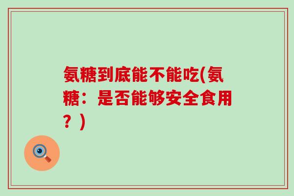 氨糖到底能不能吃(氨糖：是否能够安全食用？)