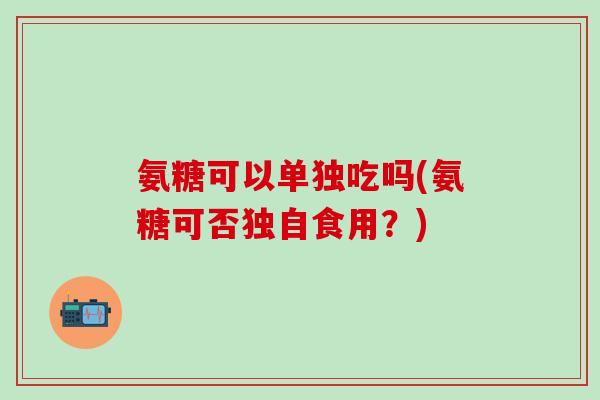 氨糖可以单独吃吗(氨糖可否独自食用？)