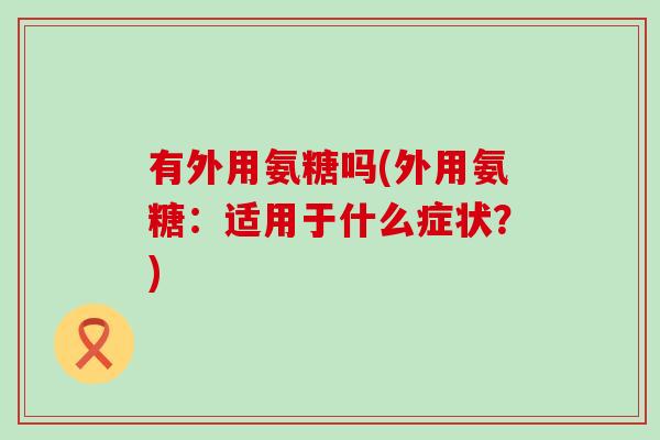 有外用氨糖吗(外用氨糖：适用于什么症状？)