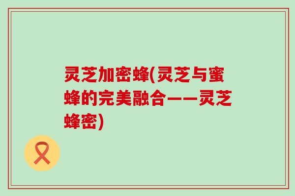 灵芝加密蜂(灵芝与蜜蜂的完美融合——灵芝蜂密)