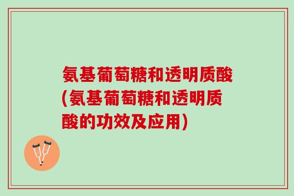 氨基葡萄糖和透明质酸(氨基葡萄糖和透明质酸的功效及应用)
