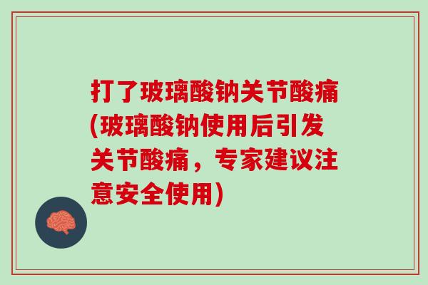 打了玻璃酸钠关节酸痛(玻璃酸钠使用后引发关节酸痛，专家建议注意安全使用)