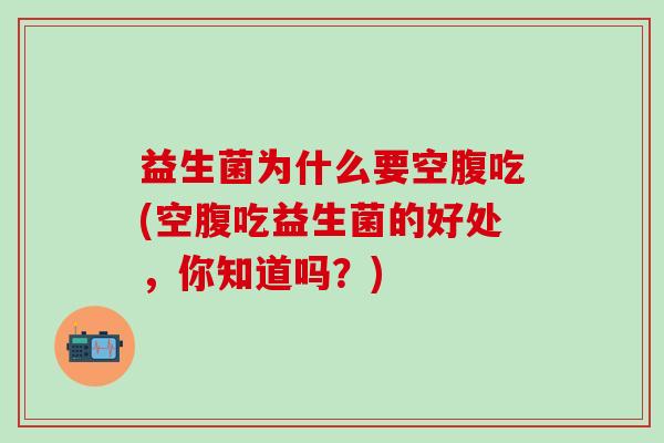 益生菌为什么要空腹吃(空腹吃益生菌的好处,你知道吗?) 益生菌为什么要空腹吃(空腹吃益生菌的好处,你知道吗?)