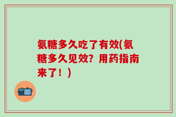 氨糖多久吃了有效(氨糖多久见效？用药指南来了！)