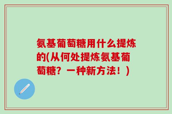 氨基葡萄糖用什么提炼的(从何处提炼氨基葡萄糖?一种新方法!) 氨基葡萄糖用什么提炼的(从何处提炼氨基葡萄糖?一种新方法!)