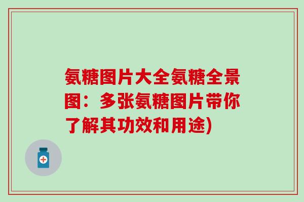 氨糖图片大全氨糖全景图：多张氨糖图片带你了解其功效和用途)