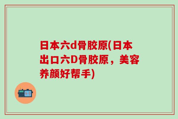 日本六d骨胶原(日本出口六D骨胶原，美容养颜好帮手)