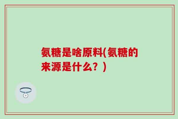 氨糖是啥原料(氨糖的来源是什么？)