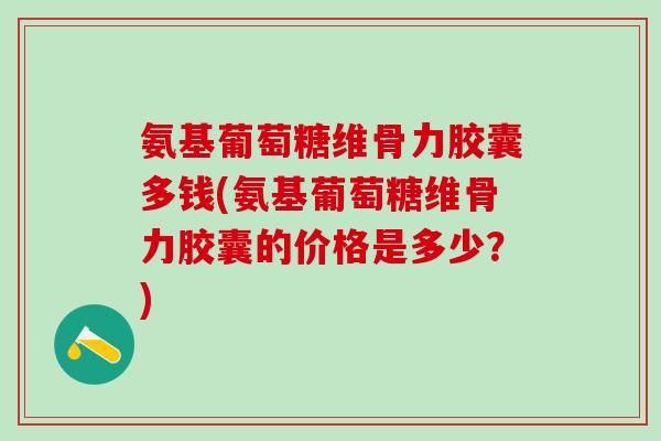 氨基葡萄糖维骨力胶囊多钱(氨基葡萄糖维骨力胶囊的价格是多少？)
