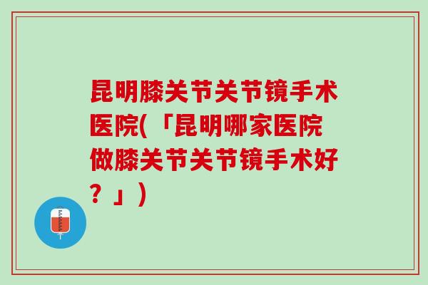 昆明膝关节关节镜手术医院(「昆明哪家医院做膝关节关节镜手术好？」)