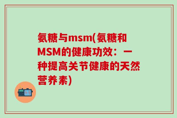 氨糖与msm(氨糖和MSM的健康功效：一种提高关节健康的天然营养素)