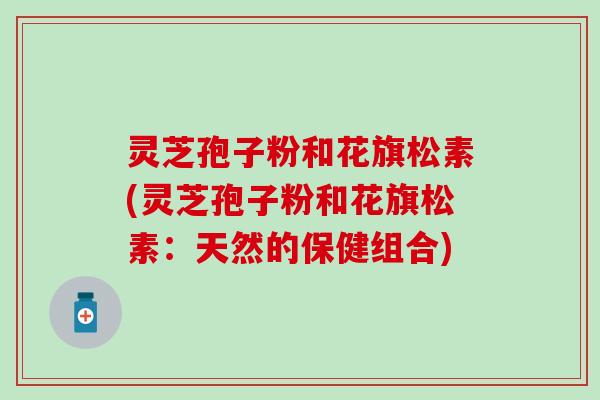 灵芝孢子粉和花旗松素(灵芝孢子粉和花旗松素：天然的保健组合)