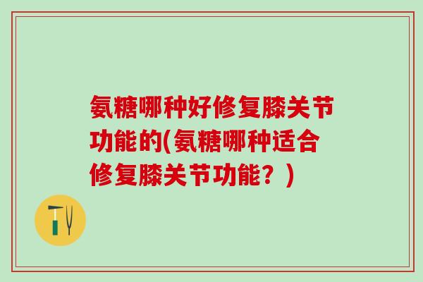 氨糖哪种好修复膝关节功能的(氨糖哪种适合修复膝关节功能？)