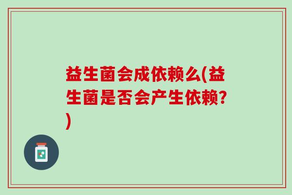益生菌会成依赖么(益生菌是否会产生依赖？)