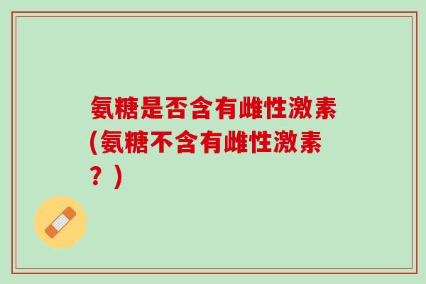 氨糖是否含有雌性激素(氨糖不含有雌性激素？)