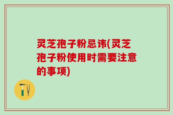 灵芝孢子粉忌讳(灵芝孢子粉使用时需要注意的事项)