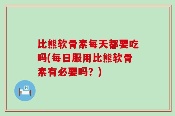比熊软骨素每天都要吃吗(每日服用比熊软骨素有必要吗？)