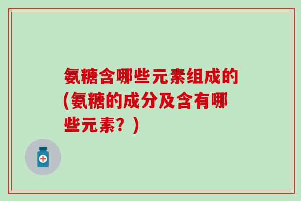 氨糖含哪些元素组成的(氨糖的成分及含有哪些元素？)