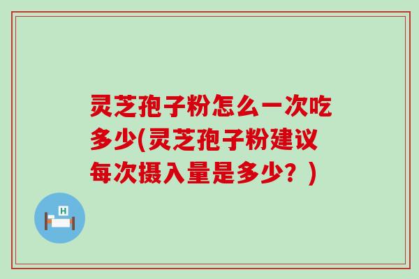 灵芝孢子粉怎么一次吃多少(灵芝孢子粉建议每次摄入量是多少？)