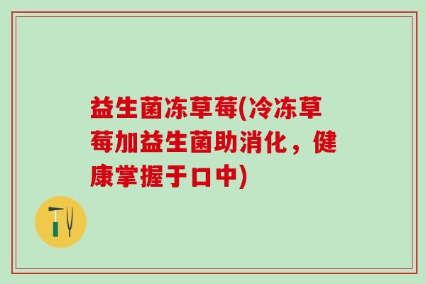 益生菌冻草莓(冷冻草莓加益生菌助消化,健康掌握于口中) 益生菌冻草莓(冷冻草莓加益生菌助消化,健康掌握于口中)
