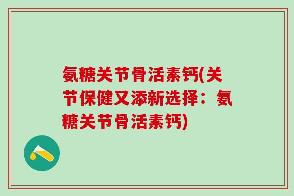 氨糖关节骨活素钙(关节保健又添新选择：氨糖关节骨活素钙)