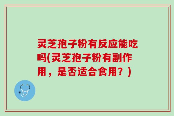 灵芝孢子粉有反应能吃吗(灵芝孢子粉有副作用，是否适合食用？)