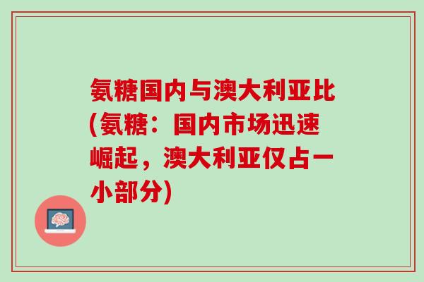 氨糖国内与澳大利亚比(氨糖：国内市场迅速崛起，澳大利亚仅占一小部分)