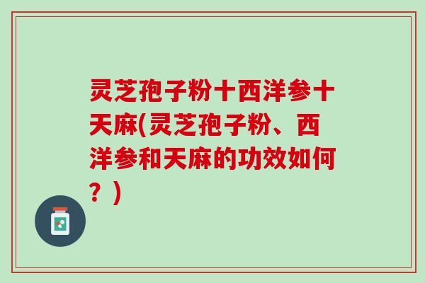 灵芝孢子粉十西洋参十天麻(灵芝孢子粉、西洋参和天麻的功效如何？)