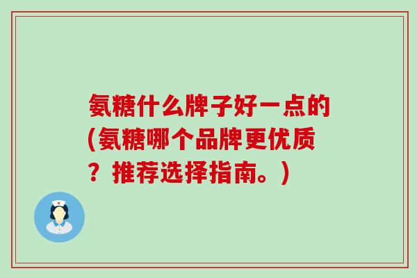 氨糖什么牌子好一点的(氨糖哪个品牌更优质？推荐选择指南。)