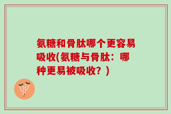氨糖和骨肽哪个更容易吸收(氨糖与骨肽：哪种更易被吸收？)