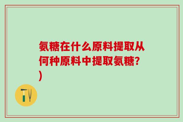 氨糖在什么原料提取从何种原料中提取氨糖？)