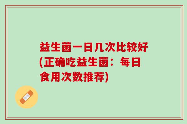 益生菌一日几次比较好(正确吃益生菌：每日食用次数推荐)