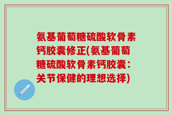氨基葡萄糖硫酸软骨素钙胶囊修正(氨基葡萄糖硫酸软骨素钙胶囊：关节保健的理想选择)
