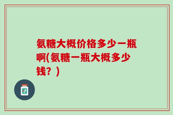 氨糖大概价格多少一瓶啊(氨糖一瓶大概多少钱？)