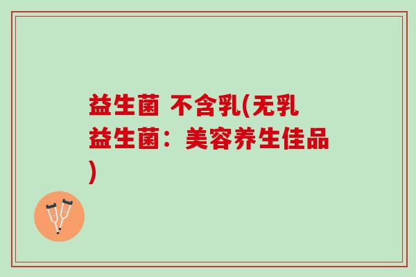 益生菌 不含乳(无乳益生菌：美容养生佳品)