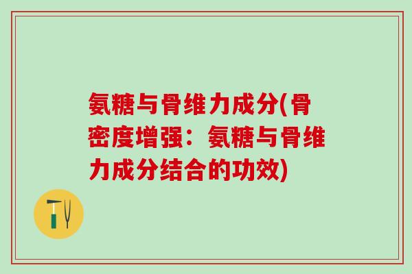 氨糖与骨维力成分(骨密度增强：氨糖与骨维力成分结合的功效)