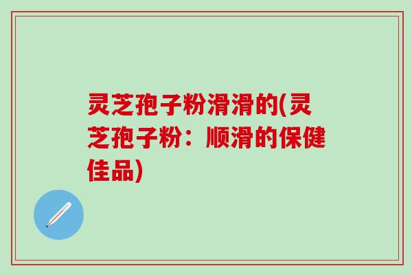 灵芝孢子粉滑滑的(灵芝孢子粉：顺滑的保健佳品)